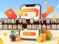 一个新的看广平台，看一个广告1.4米，提现有补贴，一台手机一天撸20，特别适合长期做